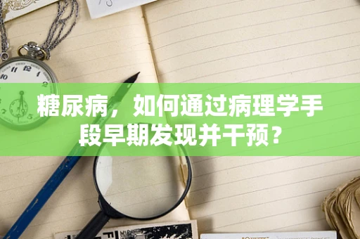 糖尿病，如何通过病理学手段早期发现并干预？