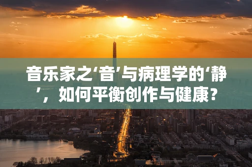 音乐家之‘音’与病理学的‘静’，如何平衡创作与健康？