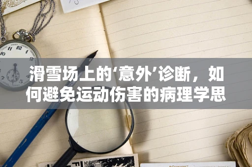 滑雪场上的‘意外’诊断，如何避免运动伤害的病理学思考？