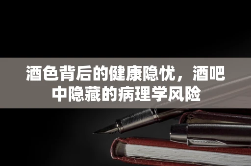 酒色背后的健康隐忧，酒吧中隐藏的病理学风险