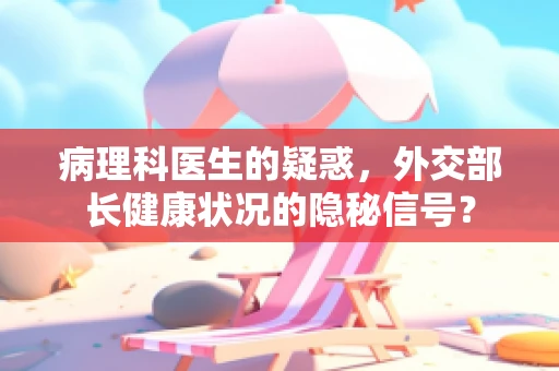 病理科医生的疑惑，外交部长健康状况的隐秘信号？