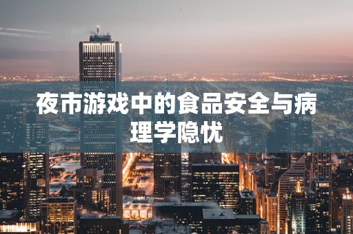 夜市游戏中的食品安全与病理学隐忧