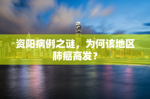 资阳病例之谜，为何该地区肺癌高发？