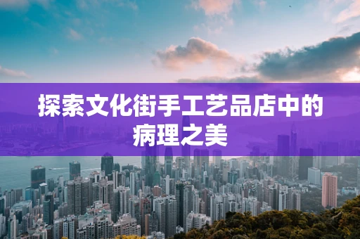 探索文化街手工艺品店中的病理之美