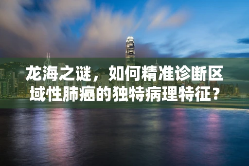 龙海之谜，如何精准诊断区域性肺癌的独特病理特征？