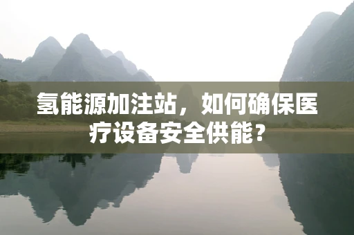 氢能源加注站，如何确保医疗设备安全供能？