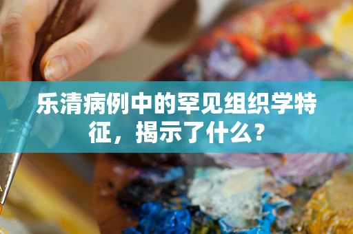 乐清病例中的罕见组织学特征，揭示了什么？