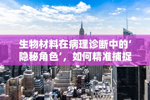 生物材料在病理诊断中的‘隐秘角色’，如何精准捕捉疾病线索？