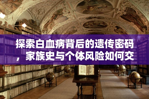 探索白血病背后的遗传密码，家族史与个体风险如何交织？