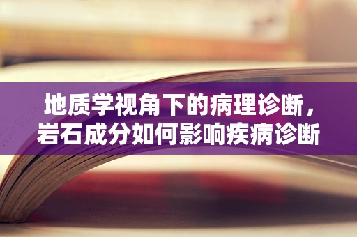 地质学视角下的病理诊断，岩石成分如何影响疾病诊断？