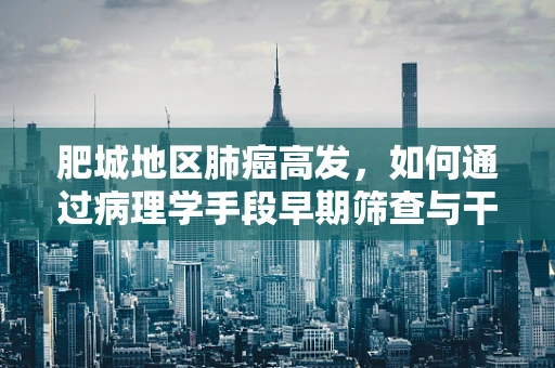 肥城地区肺癌高发，如何通过病理学手段早期筛查与干预？