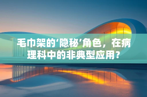 毛巾架的‘隐秘’角色，在病理科中的非典型应用？