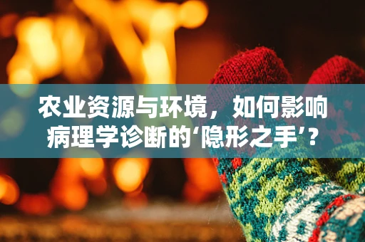 农业资源与环境，如何影响病理学诊断的‘隐形之手’？