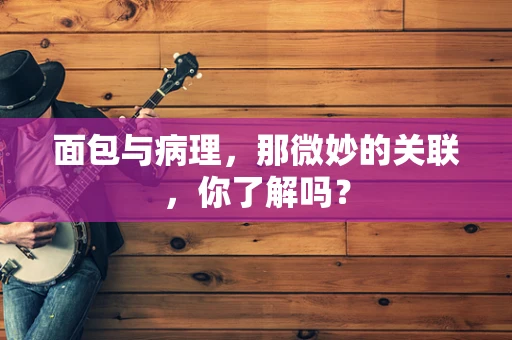 面包与病理，那微妙的关联，你了解吗？