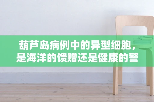 葫芦岛病例中的异型细胞，是海洋的馈赠还是健康的警钟？
