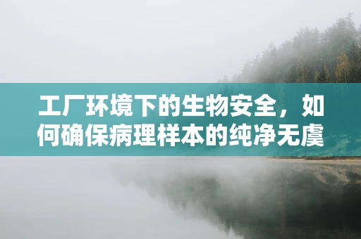 工厂环境下的生物安全，如何确保病理样本的纯净无虞？