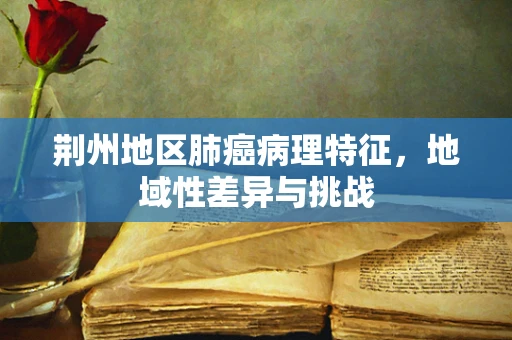 荆州地区肺癌病理特征，地域性差异与挑战