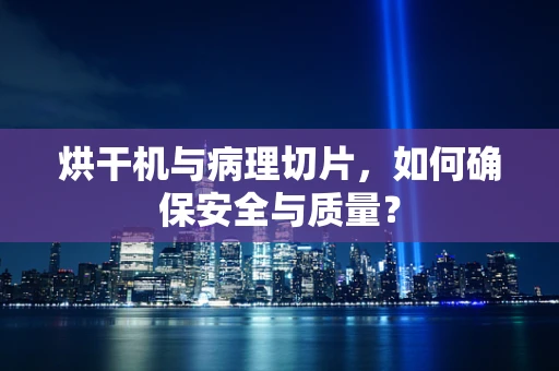 烘干机与病理切片，如何确保安全与质量？