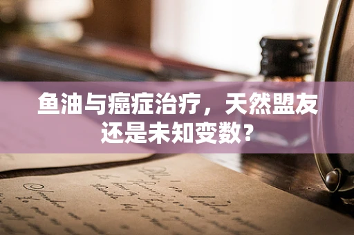 鱼油与癌症治疗，天然盟友还是未知变数？
