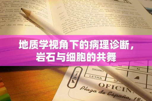 地质学视角下的病理诊断，岩石与细胞的共舞