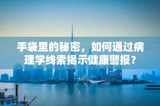 手袋里的秘密，如何通过病理学线索揭示健康警报？