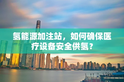 氢能源加注站，如何确保医疗设备安全供氢？