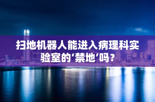 扫地机器人能进入病理科实验室的‘禁地’吗？