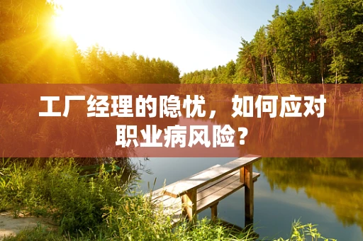 工厂经理的隐忧，如何应对职业病风险？