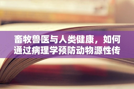 畜牧兽医与人类健康，如何通过病理学预防动物源性传染病？