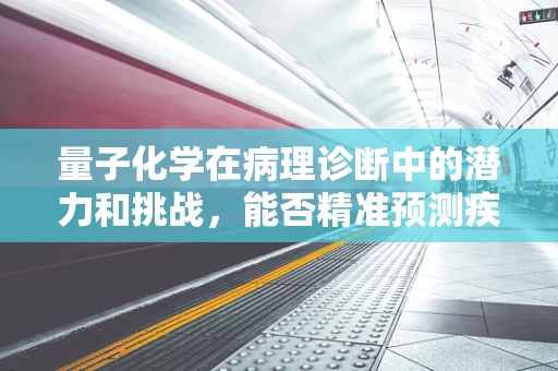 量子化学在病理诊断中的潜力和挑战，能否精准预测疾病发展？