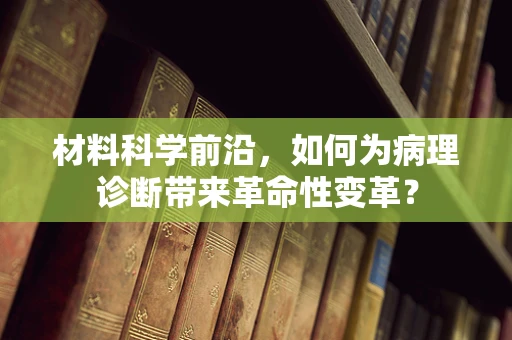 材料科学前沿，如何为病理诊断带来革命性变革？