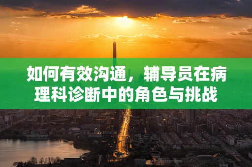 如何有效沟通，辅导员在病理科诊断中的角色与挑战