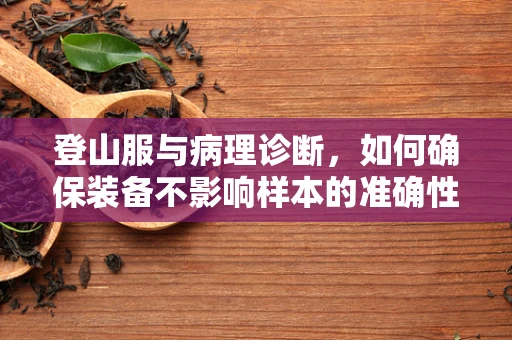 登山服与病理诊断，如何确保装备不影响样本的准确性？