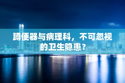 蹲便器与病理科，不可忽视的卫生隐患？