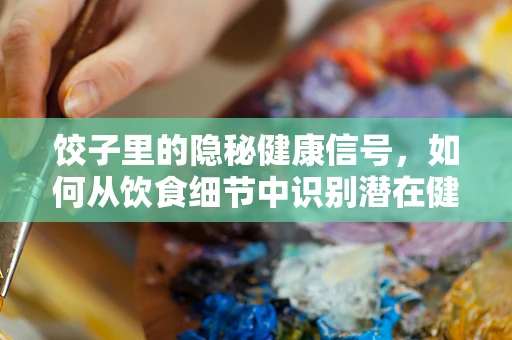 饺子里的隐秘健康信号，如何从饮食细节中识别潜在健康问题？