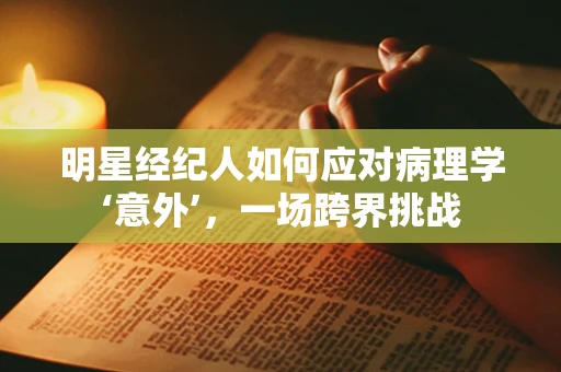 明星经纪人如何应对病理学‘意外’，一场跨界挑战