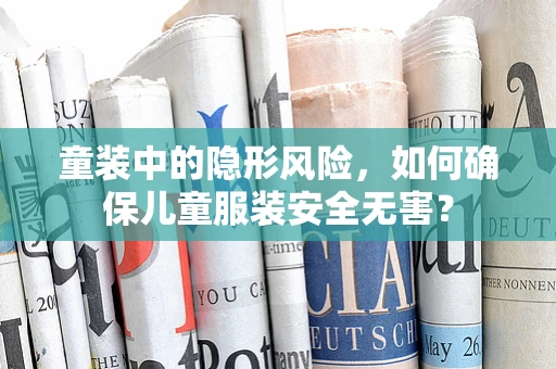 童装中的隐形风险，如何确保儿童服装安全无害？