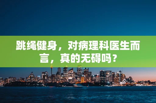 跳绳健身，对病理科医生而言，真的无碍吗？