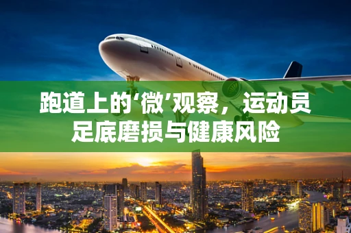 跑道上的‘微’观察，运动员足底磨损与健康风险