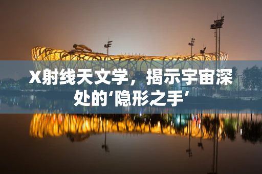 X射线天文学，揭示宇宙深处的‘隐形之手’