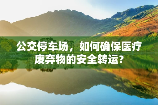 公交停车场，如何确保医疗废弃物的安全转运？