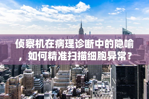 侦察机在病理诊断中的隐喻，如何精准扫描细胞异常？