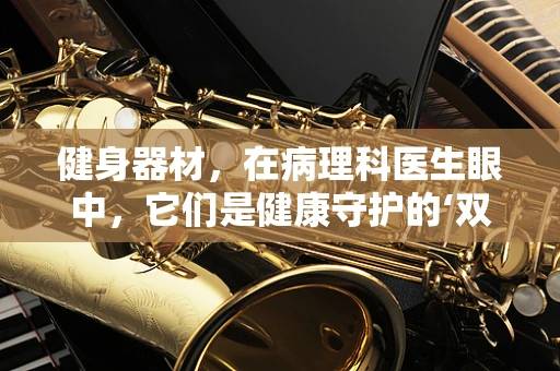 健身器材，在病理科医生眼中，它们是健康守护的‘双刃剑’吗？