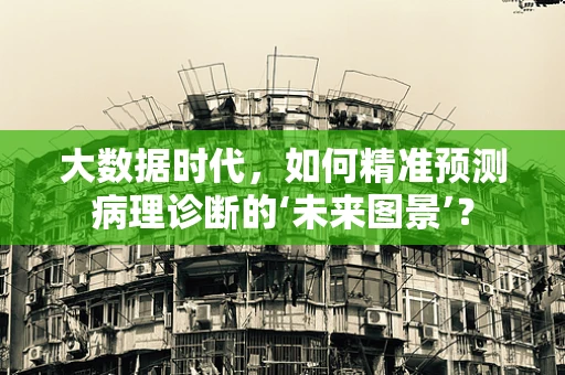 大数据时代，如何精准预测病理诊断的‘未来图景’？