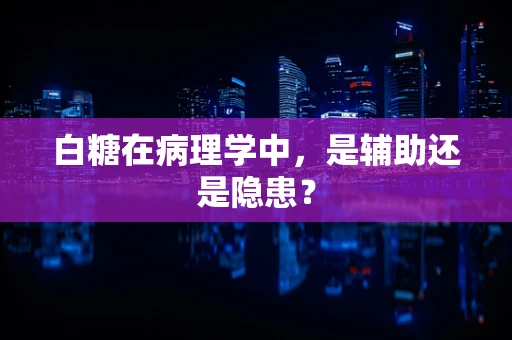 白糖在病理学中，是辅助还是隐患？