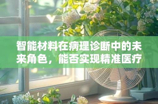 智能材料在病理诊断中的未来角色，能否实现精准医疗的飞跃？
