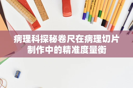 病理科探秘卷尺在病理切片制作中的精准度量衡