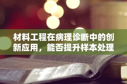 材料工程在病理诊断中的创新应用，能否提升样本处理效率与准确性？