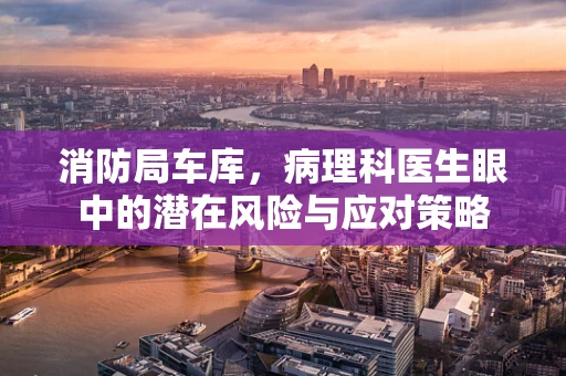 消防局车库，病理科医生眼中的潜在风险与应对策略