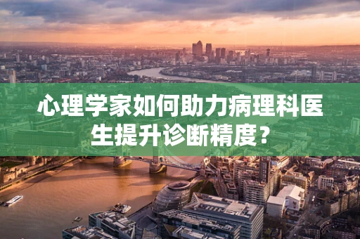 心理学家如何助力病理科医生提升诊断精度？